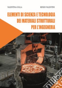 Elementi di scienza e tecnologia dei materiali strutturali per l'ingegneria. Ediz. per la scuola libro di Valentini Renzo; Colla Valentina