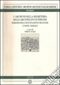 L'archivio della Segreteria degli arcivescovi di Firenze. Vol. 1: Periodo dell'occupazione francese e di mons. Morali libro