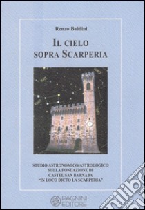 Il cielo sopra Scarperia. Studio astronomico/astrologico sulla fondazione di Castel San Barnaba (Scarperia) libro di Baldini Renzo