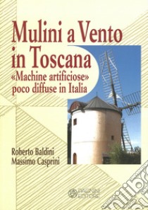 Mulini a vento in Toscana. «Macchine artificiose» poco diffuse in Italia libro di Baldini Roberto; Casprini Massimo