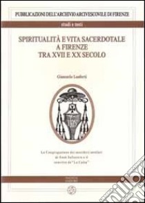 Spiritualità e vita sacerdotale a Firenze tra XVII e XX secolo. La congregazione dei sacerdoti secolari di Gesù Salvatore e il convitto de «La Calza» libro di Lanforti Giancarlo