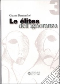 Le élites dell'ignoranza. Le conseguenze dell'incultura nell'agire sociale libro di Bernardini Gianni