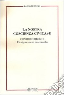 La nostra coscienza civica. Vol. 4: Controcorrente. Più rigore, meno misericordia libro di Matucci Paolo