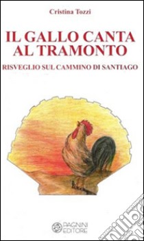 Il gallo canta al tramonto. Risveglio sul cammino di Santiago libro di Tozzi Cristina