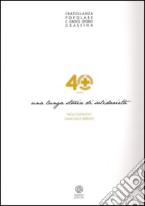 Fratellanza popolare e croce d'oro Grassina. 40 anni. Una lunga storia di solidarietà libro di Batacchi Paolo; Bernini Giancarlo