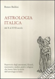 Astrologia italica dal X al XVII secolo. Repertorio degli astronomi, filosofi, matematici, medici, poeti e religiosi che hanno fatto la storia dell'astrologia... libro di Baldini Renzo