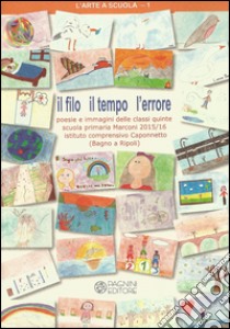 Il filo il tempo l'errore. Poesie e immagini delle classi quinte scuola primaria Marconi 2015-16 Istituto comprensivo Caponnetto (Bagno a Ripoli) libro