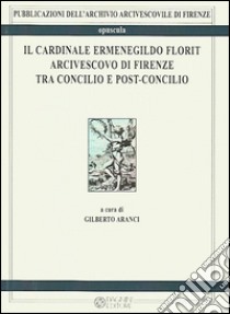 Il cardinale Ermenegildo Florit arcivescovo di Firenze tra Concilio e post-concilio. Atti del seminario di studi in occasione del 30° anniversario della morte del card. Florit (4 febbraio 2016) libro di Aranci G. (cur.)