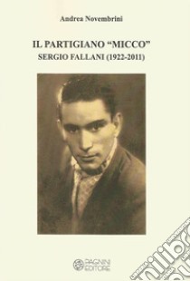 Il partigiano «Micco». Sergio Fallani (1922-2011). Ediz. per la scuola libro di Novembrini Andrea; Matulli G. (cur.)