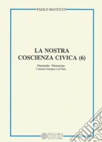 La nostra coscienza civica. Vol. 6: Damnatio memoriae. L'Unione Europea e la Nato libro di Matucci Paolo