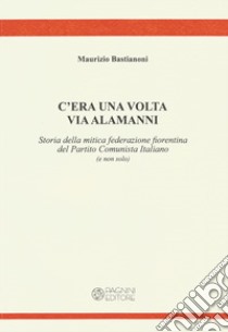 C'era una volta via Alamanni. Storia della mitica federazione del Partito Comunista Italiano (e non solo) libro di Bastianoni Maurizio