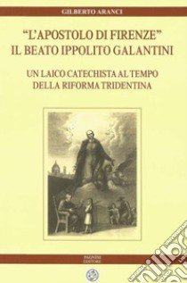 «L'apostolo di Firenze». Il beato Ippolito Galantini. Un laico catechista al tempo della riforma tridentina libro di Aranci Gilberto