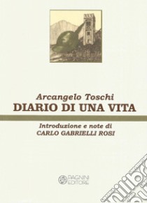 Diario di una vita. Ristampa anastatica dell'edizione Pagnini, Firenze, 1997 libro di Toschi Arcangelo; Gabrielli Rosi C. (cur.)