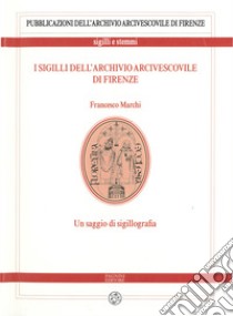 I sigilli dell'archivio arcivescovile di Firenze. Un saggio di sigillografia libro di Marchi Francesco