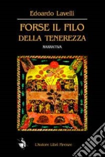 Forse il filo della tenerezza. Storie un po' manierate, quasi edificanti, in parte credibili libro di Lavelli Edoardo