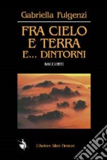 Fra cielo e terra e... dintorni libro di Fulgenzi Gabriella