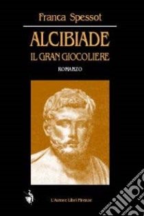 Alcibiade. Il gran giocoliere libro di Spessot Franca