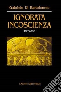 Ignorata incoscienza libro di Di Bartolomeo Gabriele