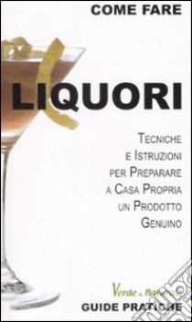 Liquori. Tecniche e istruzioni per preparare a casa propria un prodotto genuino libro di Guzzi Alessandro