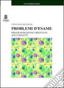 Problemi d'esame. Programmazione orientata agli oggetti libro di Milanese Vitaliano