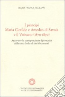 I principi Maria Clotilde e Amedeo di Savoia e il Vaticano (1870-1890). Attraverso la corrispondenza diplomatica della Santa Sede ed altri documenti libro di Mellano M. Franca