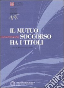 Il mutuo soccorso ha i titoli. Catalogo bibliografico libro di Lucania F. (cur.)