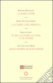 La barca d'or-La cassin-A dla bènola-El re, la guera, la Cesa e le fomne-A. D. MCD et passim libro di Bertolino Remigio; Coda Forno M. Pia; Gosso Marco