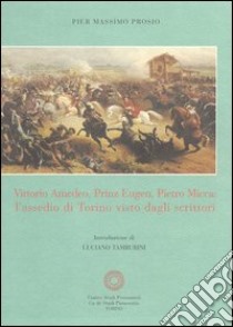 Vittorio Amedeo, prinz Eugen, Pietro Micca: l'assedio di Torino visto dagli scrittori libro di Prosio Pier Massimo