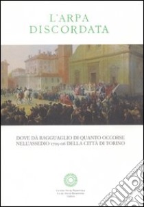 L'arpa discordata. Dove dà ragguaglio di quanto occorse nell'assedio 1706 della città di Torino libro di Gandolfo R. (cur.)