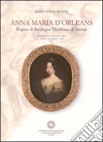 Anna Maria d'Orleans. Regina di Sardegna duchessa di Savoia (Saint Cloud, 27 agosto 1669-Torino, 26 agosto 1728) libro di Reineri M. Teresa