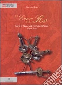 Le lame del re. Sabri e spade dell'armata dal 1560 al 1831 libro di Lupo Maurizio