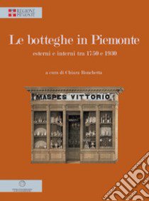 Le botteghe in Piemonte. Esterni e interni tra 1750 e 1930. Ediz. illustrata libro di Ronchetta C. (cur.)