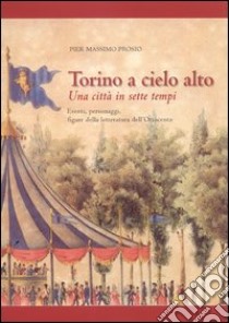 Torino a cielo alto. Una città in sette tempi. Eventi personaggi figure della letteratura dell'Ottocento libro di Prosio Pier Massimo