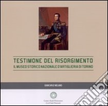 Testimone del Risorgimento. Il Museo storico nazionale d'artiglieria di Torino libro di Melano Giancarlo