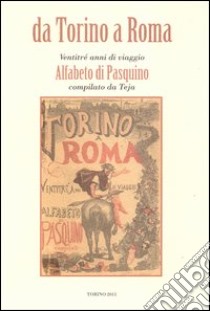 Da Torino a Roma. Ventitré anni di viaggio. Alfabeto di Pasquino compilato da Teja (rist. anast. 1871) libro di Cipolla Alfonso; Roccia Rosanna