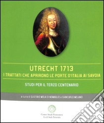 Utrecht 1713. I trattati che aprirono le porte d'Italia ai Savoia libro di Mola Di Nomaglio G. (cur.); Melano G. (cur.)