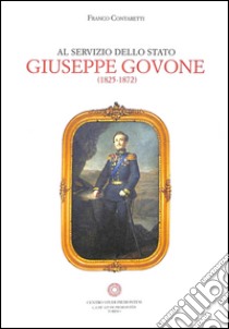 Al servizio dello Stato. Giuseppe Govone (1825-1872) libro di Contaretti Franco