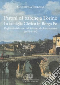 Paroni di barche a Torino. La famiglia Clerico in Borgo Po. Dagli ultimi decenni del Seicento alla Restaurazione (1672-1814) libro di Pellosio Giuseppina