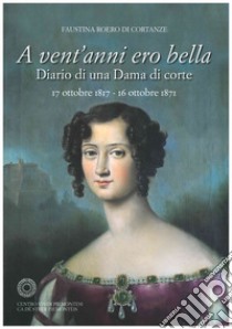 A vent'anni ero bella. Diario di una Dama di corte 17 ottobre 1817-16 ottobre 1871 libro di Roero di Cortanze Faustina; Reineri M. T. (cur.); Corlando C. (cur.)