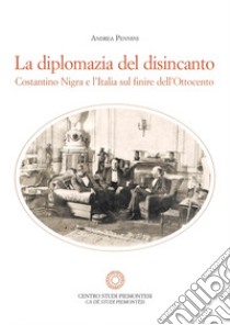 La diplomazia del disincanto. Costantino Nigra e l'Italia sul finire dell'Ottocento libro di Pennini Andrea