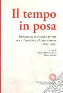 Il tempo in posa. Fotografie di storia e di vita tra il Piemonte, l'Italia e oltre (1861-1961). Ediz. illustrata libro di Ludovici A. M. (cur.)