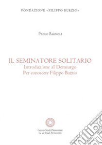 Il se minatore solitario. Introduzione al Demiurgo. Per conoscere Filippo Burzio libro di Bagnoli Paolo