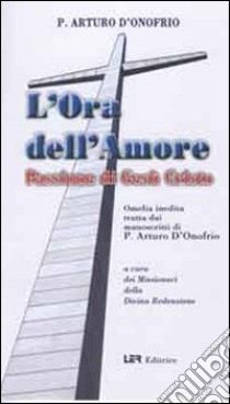 L'ora dell'amore. Passione di Gesù Cristo libro di D'Onofrio Arturo; Missionari della Divina Redenzione (cur.)