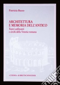 Architettura e memoria dell'antico. Teatri, anfiteatri e circhi della Venetia romana libro di Basso Patrizia