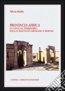 Provincia Africa. Le città e il territorio dalla caduta di Cartagine a Nerone libro di Bullo Silvia