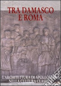 Tra Damasco e Roma. L'architettura di Apollodoro nella cultura classica (Damasco, Museo archeologico nazionale, 20 dicembre 2001-20 gennaio 2002) libro di Calcani G. (cur.); Meucci C. (cur.)