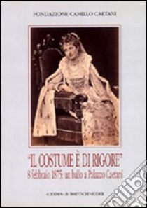 Il costume è di rigore. 8 febbraio 1875: un ballo a palazzo Caetani. Fotografie romane di un appuntamento mondano. Catalogo della mostra libro di Gorgone G. (cur.); Cannelli C. (cur.)