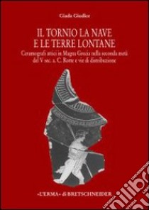 Il tornio, la nave e le terre lontane. Ceramografici attici in Magna Grecia nella seconda metà del V secolo a. C. Rotte e vie di distribuzione libro di Giudice Giada