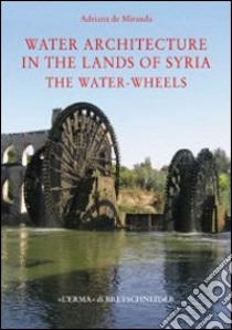 Water architecture in the lands of Syria: the water-wheels. Ediz. illustrata libro di De Miranda Adriana