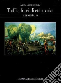 Traffici focei di età arcaica. Dalla scoperta dell'Occidente alla battaglia del mare Sardonio libro di Antonelli Luca